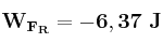 \bf W_{F_R} = -6,37\ J