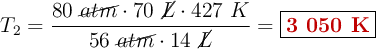 T_2 = \frac{80\ \cancel{atm}\cdot 70\ \cancel{L}\cdot 427\ K}{56\ \cancel{atm}\cdot 14\ \cancel{L}} = \fbox{\color[RGB]{192,0,0}{\bf 3\ 050\ K}}