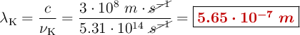 \lambda_{\ce{K}} = \frac{c}{\nu_{\ce{K}}} = \frac{3\cdot 10^8\ m\cdot \cancel{s^{-1}}}{5.31\cdot 10^{14}\ \cancel{s^{-1}}} = \fbox{\color[RGB]{192,0,0}{\bm{5.65\cdot 10^{-7}\ m}}}