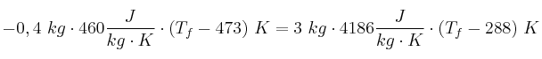 - 0,4\ kg\cdot 460\frac{J}{kg\cdot K}\cdot (T_f - 473)\ K = 3\ kg\cdot 4186\frac{J}{kg\cdot K}\cdot (T_f - 288)\ K