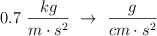 0.7\ \frac{kg}{m\cdot s^2}\ \to\ \frac{g}{cm\cdot s^2}