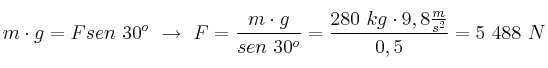 m\cdot g = F\codt sen\ 30^o\ \to\ F = \frac{m\cdot g}{sen\ 30^o} = \frac{280\ kg\cdot 9,8\frac{m}{s^2}}{0,5} = 5\ 488\ N