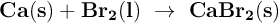 \bf Ca(s) + Br_2(l)\ \to\ CaBr_2(s)