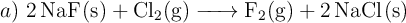 a)\ \ce{2NaF(s) + Cl2(g) -> F2(g) + 2NaCl(s)}