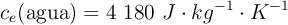 c_e (\text{agua}) = 4\ 180\ J\cdot kg^{-1}\cdot K^{-1}