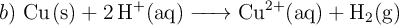 b)\ \ce{Cu(s) + 2H^+(aq) -> Cu^{2+}(aq) + H2(g)}