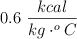 0.6\ \frac{kcal}{kg\cdot ^oC}