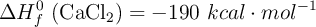 \Delta H^0_f\ (\ce{CaCl2}) = - 190\ kcal\cdot mol^{-1}