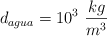 d_{agua}  = 10^3\ \frac {kg}{m^3}