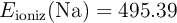 E_{\text{ioniz}}(\ce{Na}) = 495.39