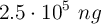 2.5\cdot 10^5\ ng