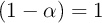 (1 - \alpha)  = 1