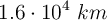 1.6\cdot 10^4\ km