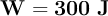 \bf W = 300\ J