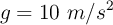 g = 10\ m/s^2