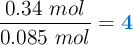 \frac{0.34\ mol}{0.085\ mol} = \color[RGB]{0,112,192}{\bf 4}