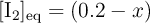 [\ce{I2}]_{\text{eq}} = (0.2 - x)