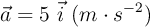 \vec a = 5\ \vec i\ (m\cdot s^{-2})