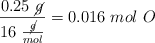 \frac{0.25\ \cancel{g}}{16\ \frac{\cancel{g}}{mol}} = 0.016\ mol\ O