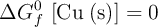 \Delta G_f^0\ [\ce{Cu (s)}] = 0