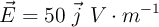 \vec{E} = 50\ \vec{j}\ V\cdot m^{-1}