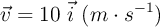 \vec v = 10\ \vec i\ (m\cdot s^{-1})