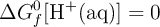 \Delta G_f^0 [\ce{H^+(aq)}] = 0