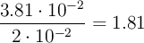 \frac{3.81\cdot 10^{-2}}{2\cdot 10^{-2}} =1.81