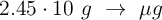 2.45\cdot 10\ g \ \to\ \mu g