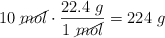 10\ \cancel{mol}\cdot \frac{22.4\ g}{1\ \cancel{mol}} = 224\ g}