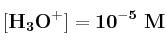 \bf [H_3O^+] = 10^{-5}\ M