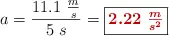 a = \frac{11.1\ \frac{m}{s}}{5\ s} = \fbox{\color[RGB]{192,0,0}{\bm{2.22\ \frac{m}{s^2}}}}