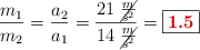 \frac{m_1}{m_2} = \frac{a_2}{a_1} = \frac{21\ \cancel{\frac{m}{s^2}}}{14\ \cancel{\frac{m}{s^2}}} = \fbox{\color[RGB]{192,0,0}{\bf 1.5}}