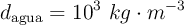 d_{\text{agua}} = 10^3\ kg\cdot m^{-3}