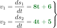 \left v_1 = \dfrac{ds_1}{dt} = {\color[RGB]{2,112,20}{\bf 8t + 6}} \atop v_2 = \dfrac{ds_2}{dt} = {\color[RGB]{2,112,20}{\bf 4t + 5}} \right \}