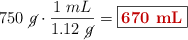 750\ \cancel{g}\cdot \frac{1\ mL}{1.12\ \cancel{g}} = \fbox{\color[RGB]{192,0,0}{\bf 670\ mL}}