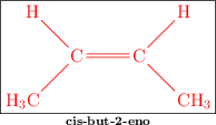 \fbox{\color{red}{\bf \chemfig{H_3C-[:45]C(-[:135]H)=C(-[:45]H)-[:-45]CH_3}}}\atop \text{\bf cis-but-2-eno}