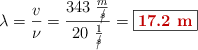 \lambda = \frac{v}{\nu} = \frac{343\ \frac{m}{\cancel{s}}}{20\ \frac{1}{\cancel{s}}} = \fbox{\color[RGB]{192,0,0}{\bf 17.2\ m}}