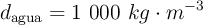 d_{\text{agua}} = 1\ 000\ kg\cdot m^{-3}