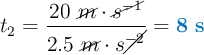 t_2 = \frac{20\ \cancel{m}\cdot \cancel{s^{-1}}}{2.5\ \cancel{m}\cdot s\cancel{^{-2}}} = \color[RGB]{0,112,192}{\bf 8\ s}