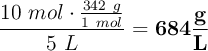 \dfrac{10\ mol\cdot \frac{342\ g}{1\ mol}}{5\ L} = \bf 684\frac{g}{L}