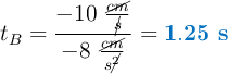 t_B = \frac{-10\ \frac{\cancel{cm}}{\cancel{s}}}{-8\ \frac{\cancel{cm}}{s\cancel{^2}}} = \color[RGB]{0,112,192}{\bf 1.25\ s}