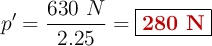 p^{\prime} = \frac{630\ N}{2.25} = \fbox{\color[RGB]{192,0,0}{\bf 280\ N}}