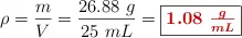 \rho = \frac{m}{V} = \frac{26.88\ g}{25\ mL} = \fbox{\color[RGB]{192,0,0}{\bm{1.08\ \frac{g}{mL}}}}