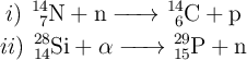 \left i)\ \ce{_7^{14}N + n -> _6^{14}C + p} \atop ii)\ \ce{_{14}^{28}Si +} \alpha \ce{-> _{15}^{29}P + n} \right