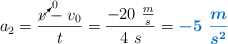 a_2 = \frac{\cancelto{0}{v} - v_0}{t} = \frac{- 20\ \frac{m}{s}}{4\ s} = \color[RGB]{0,112,192}{\bm{- 5\ \frac{m}{s^2}}}