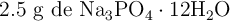 2.5\ \text{g de}\ \ce{Na3PO4\cdot {12}H2O}