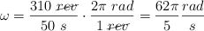 \omega = \frac{310\ \cancel{rev}}{50\ s}\cdot \frac{2\pi\ rad}{1\ \cancel{rev}}  = \frac{62\pi}{5}\frac{rad}{s}