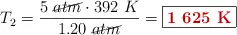 T_2 = \frac{5\ \cancel{atm}\cdot 392\ K}{1.20\ \cancel{atm}} = \fbox{\color[RGB]{192,0,0}{\bf 1\ 625\ K}}