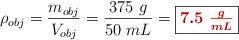 \rho_{obj} = \frac{m_{obj}}{V_{obj}} = \frac{375\ g}{50\ mL} = \fbox{\color[RGB]{192,0,0}{\bm{7.5\ \frac{g}{mL}}}}